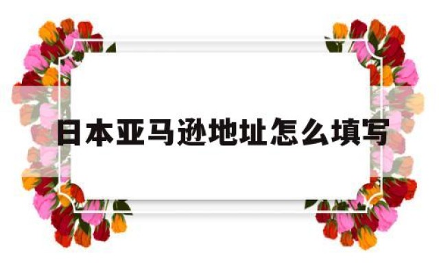 日本亚马逊地址怎么填写